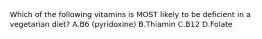 Which of the following vitamins is MOST likely to be deficient in a vegetarian diet? A.B6 (pyridoxine) B.Thiamin C.B12 D.Folate