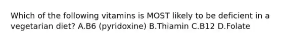 Which of the following vitamins is MOST likely to be deficient in a vegetarian diet? A.B6 (pyridoxine) B.Thiamin C.B12 D.Folate