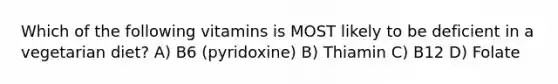 Which of the following vitamins is MOST likely to be deficient in a vegetarian diet? A) B6 (pyridoxine) B) Thiamin C) B12 D) Folate