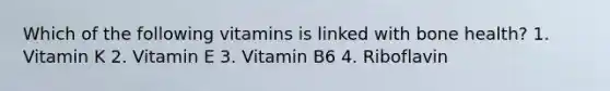 Which of the following vitamins is linked with bone health? 1. Vitamin K 2. Vitamin E 3. Vitamin B6 4. Riboflavin