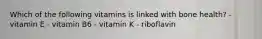 Which of the following vitamins is linked with bone health? - vitamin E - vitamin B6 - vitamin K - riboflavin