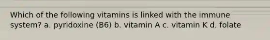 Which of the following vitamins is linked with the immune system? a. pyridoxine (B6) b. vitamin A c. vitamin K d. folate