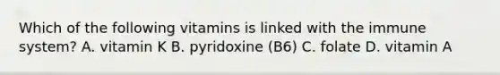 Which of the following vitamins is linked with the immune system? A. vitamin K B. pyridoxine (B6) C. folate D. vitamin A