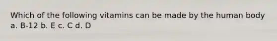 Which of the following vitamins can be made by the human body a. B-12 b. E c. C d. D