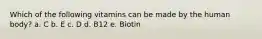 Which of the following vitamins can be made by the human body? a. C b. E c. D d. B12 e. Biotin