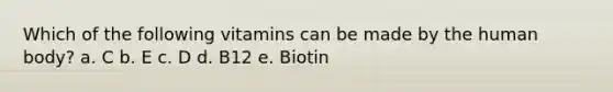 Which of the following vitamins can be made by the human body? a. C b. E c. D d. B12 e. Biotin