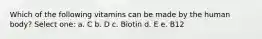 Which of the following vitamins can be made by the human body? Select one: a. C b. D c. Biotin d. E e. B12