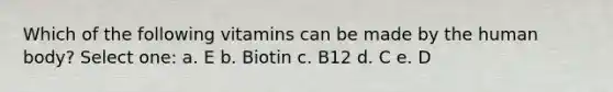 Which of the following vitamins can be made by the human body? Select one: a. E b. Biotin c. B12 d. C e. D