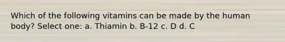 Which of the following vitamins can be made by the human body? Select one: a. Thiamin b. B-12 c. D d. C