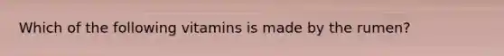Which of the following vitamins is made by the rumen?