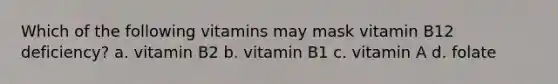 Which of the following vitamins may mask vitamin B12 deficiency? a. vitamin B2 b. vitamin B1 c. vitamin A d. folate