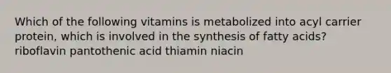 Which of the following vitamins is metabolized into acyl carrier protein, which is involved in the synthesis of fatty acids? riboflavin pantothenic acid thiamin niacin