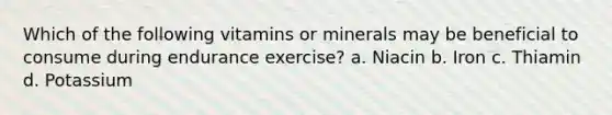 Which of the following vitamins or minerals may be beneficial to consume during endurance exercise? a. Niacin b. Iron c. Thiamin d. Potassium