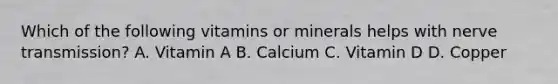 Which of the following vitamins or minerals helps with nerve transmission? A. Vitamin A B. Calcium C. Vitamin D D. Copper