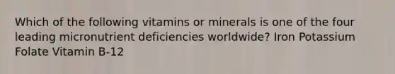 Which of the following vitamins or minerals is one of the four leading micronutrient deficiencies worldwide? Iron Potassium Folate Vitamin B-12