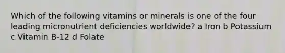 Which of the following vitamins or minerals is one of the four leading micronutrient deficiencies worldwide? a Iron b Potassium c Vitamin B-12 d Folate