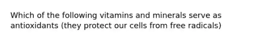 Which of the following vitamins and minerals serve as antioxidants (they protect our cells from free radicals)