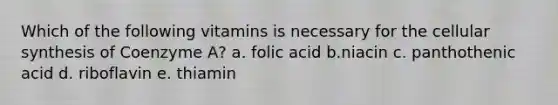 Which of the following vitamins is necessary for the cellular synthesis of Coenzyme A? a. folic acid b.niacin c. panthothenic acid d. riboflavin e. thiamin