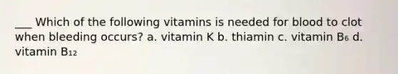 ___ Which of the following vitamins is needed for blood to clot when bleeding occurs? a. vitamin K b. thiamin c. vitamin B₆ d. vitamin B₁₂