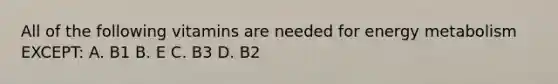All of the following vitamins are needed for energy metabolism EXCEPT: A. B1 B. E C. B3 D. B2