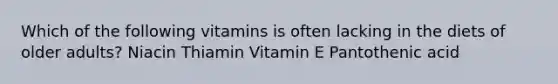 Which of the following vitamins is often lacking in the diets of older adults? Niacin Thiamin Vitamin E Pantothenic acid