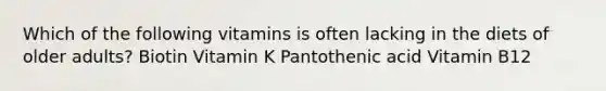 Which of the following vitamins is often lacking in the diets of older adults? Biotin Vitamin K Pantothenic acid Vitamin B12