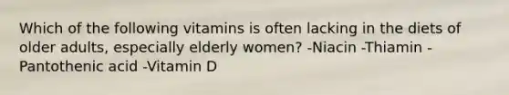 Which of the following vitamins is often lacking in the diets of older adults, especially elderly women? -Niacin -Thiamin -Pantothenic acid -Vitamin D