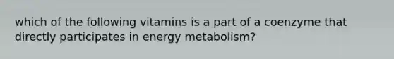 which of the following vitamins is a part of a coenzyme that directly participates in energy metabolism?