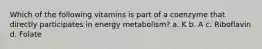 Which of the following vitamins is part of a coenzyme that directly participates in energy metabolism? a. K b. A c. Riboflavin d. Folate