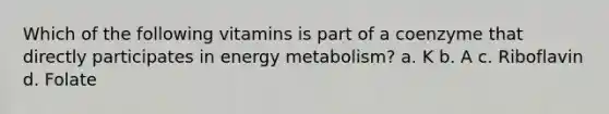 Which of the following vitamins is part of a coenzyme that directly participates in energy metabolism? a. K b. A c. Riboflavin d. Folate