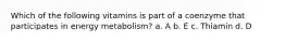 Which of the following vitamins is part of a coenzyme that participates in energy metabolism? a. A b. E c. Thiamin d. D