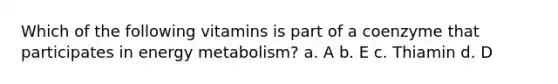 Which of the following vitamins is part of a coenzyme that participates in energy metabolism? a. A b. E c. Thiamin d. D
