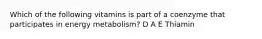 Which of the following vitamins is part of a coenzyme that participates in energy metabolism? D A E Thiamin