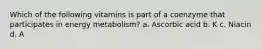 Which of the following vitamins is part of a coenzyme that participates in energy metabolism? a. Ascorbic acid b. K c. Niacin d. A