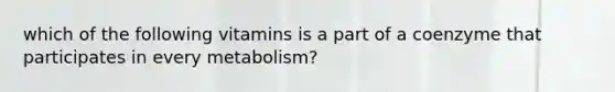 which of the following vitamins is a part of a coenzyme that participates in every metabolism?