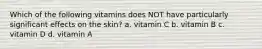 Which of the following vitamins does NOT have particularly significant effects on the skin? a. vitamin C b. vitamin B c. vitamin D d. vitamin A