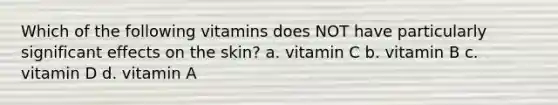 Which of the following vitamins does NOT have particularly significant effects on the skin? a. vitamin C b. vitamin B c. vitamin D d. vitamin A