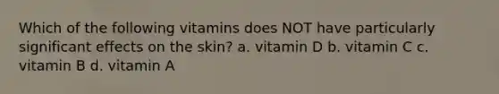 Which of the following vitamins does NOT have particularly significant effects on the skin? a. vitamin D b. vitamin C c. vitamin B d. vitamin A