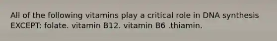 All of the following vitamins play a critical role in DNA synthesis EXCEPT: folate. vitamin B12. vitamin B6 .thiamin.