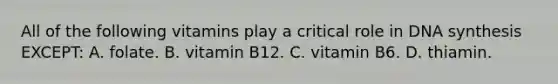 All of the following vitamins play a critical role in DNA synthesis EXCEPT: A. folate. B. vitamin B12. C. vitamin B6. D. thiamin.