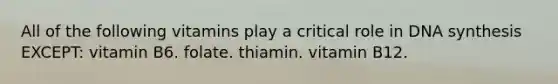 All of the following vitamins play a critical role in DNA synthesis EXCEPT: vitamin B6. folate. thiamin. vitamin B12.