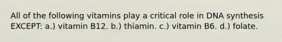 All of the following vitamins play a critical role in DNA synthesis EXCEPT: a.) vitamin B12. b.) thiamin. c.) vitamin B6. d.) folate.