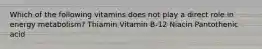 Which of the following vitamins does not play a direct role in energy metabolism? Thiamin Vitamin B-12 Niacin Pantothenic acid