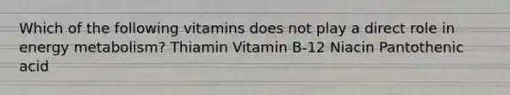 Which of the following vitamins does not play a direct role in energy metabolism? Thiamin Vitamin B-12 Niacin Pantothenic acid