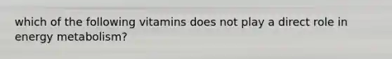 which of the following vitamins does not play a direct role in energy metabolism?