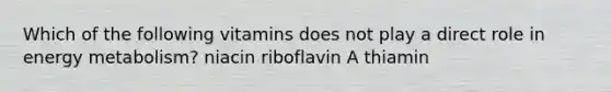 Which of the following vitamins does not play a direct role in energy metabolism? niacin riboflavin A thiamin