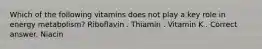 Which of the following vitamins does not play a key role in energy metabolism? Riboflavin . Thiamin . Vitamin K . Correct answer. Niacin