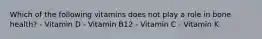 Which of the following vitamins does not play a role in bone health? - Vitamin D - Vitamin B12 - Vitamin C - Vitamin K