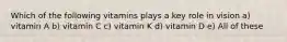 Which of the following vitamins plays a key role in vision a) vitamin A b) vitamin C c) vitamin K d) vitamin D e) All of these