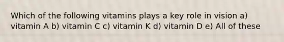 Which of the following vitamins plays a key role in vision a) vitamin A b) vitamin C c) vitamin K d) vitamin D e) All of these